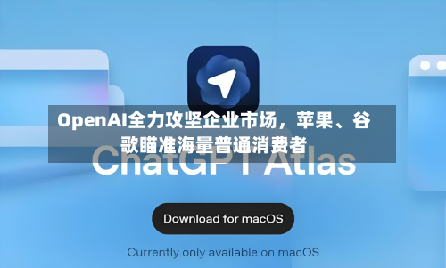 OpenAI全力攻坚企业市场，苹果、谷歌瞄准海量普通消费者