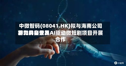 中微智码(08041.HK)拟与海南公司将就具备世界潜力的实景及AI驱动微短剧项目开展合作-第2张图片