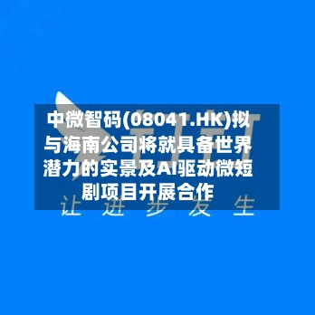 中微智码(08041.HK)拟与海南公司将就具备世界潜力的实景及AI驱动微短剧项目开展合作-第3张图片