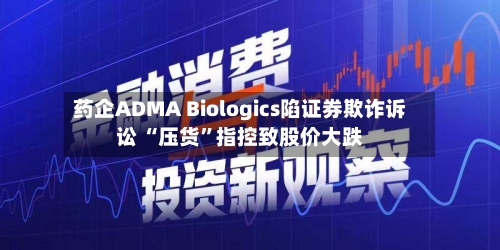 药企ADMA Biologics陷证券欺诈诉讼 “压货	”指控致股价大跌-第3张图片