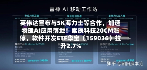 英伟达宣布与SK海力士等合作	，加速物理AI应用落地！索辰科技20CM涨停，软件开发ETF华宝（159036）拉升2.7%-第3张图片
