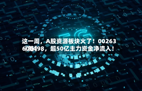 这一周，A股资源板块火了！00263〖陆〗、600498，超50亿主力资金净流入！
