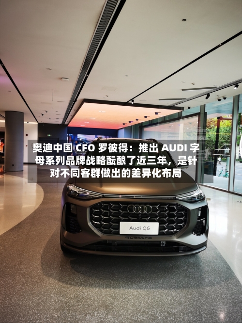 奥迪中国 CFO 罗彼得：推出 AUDI 字母系列品牌战略酝酿了近三年，是针对不同客群做出的差异化布局-第2张图片