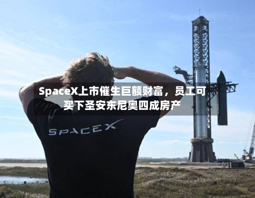SpaceX上市催生巨额财富，员工可买下圣安东尼奥四成房产-第3张图片