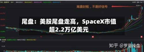 尾盘：美股尾盘走高，SpaceX市值超2.2万亿美元-第2张图片