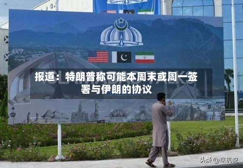 报道:特朗普称可能本周末或周一签署与伊朗的协议