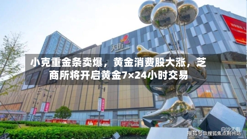小克重金条卖爆，黄金消费股大涨	，芝商所将开启黄金7×24小时交易-第2张图片