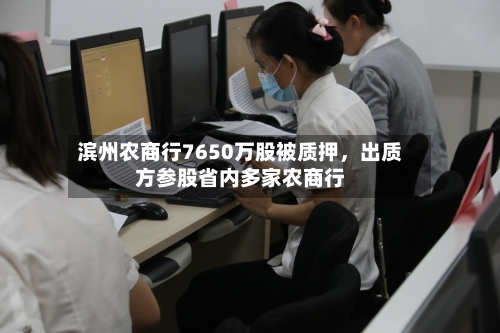 滨州农商行7650万股被质押，出质方参股省内多家农商行-第2张图片