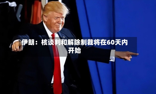 伊朗：核谈判和解除制裁将在60天内开始-第2张图片