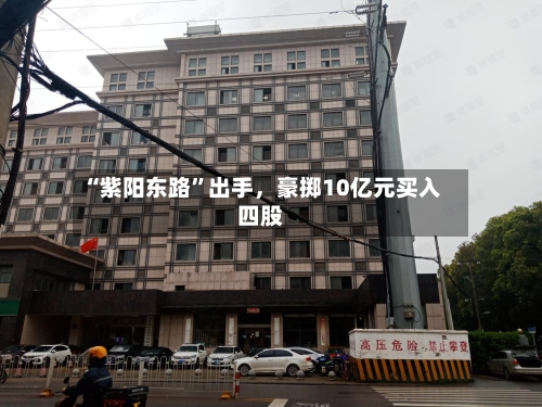 “紫阳东路	”出手，豪掷10亿元买入四股-第2张图片