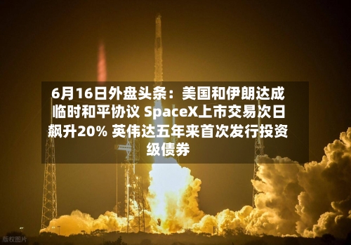 6月16日外盘头条：美国和伊朗达成临时和平协议 SpaceX上市交易次日飙升20% 英伟达五年来首次发行投资级债券-第2张图片