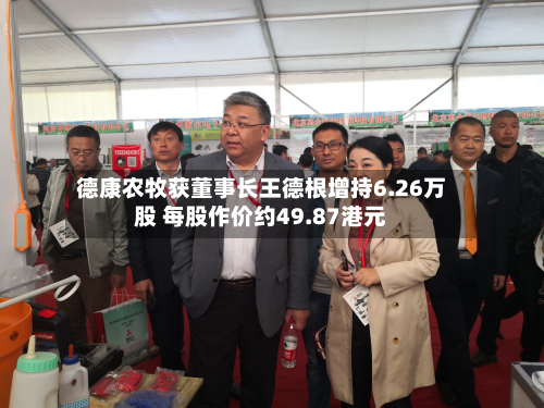 德康农牧获董事长王德根增持6.26万股 每股作价约49.87港元