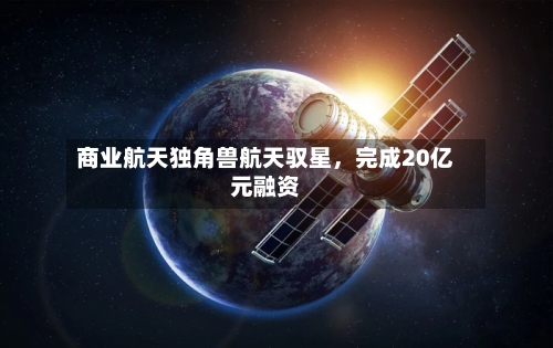 商业航天独角兽航天驭星,完成20亿元融资
